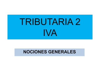TRIBUTARIA 2
IVA
NOCIONES GENERALES
 