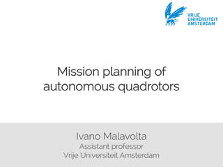 Ivano Malavolta
Assistant professor
Vrije Universiteit Amsterdam
Mission planning of
autonomous quadrotors
VRIJE
UNIVERSITEIT
AMSTERDAM
 
