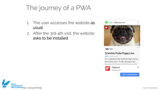 Ivano Malavolta
VRIJE
UNIVERSITEIT
AMSTERDAM
The journey of a PWA
1. The user accesses the website as
usual
2. After the 3rd-4th visit, the website
asks to be installed
https://goo.gl/KIZydg
 