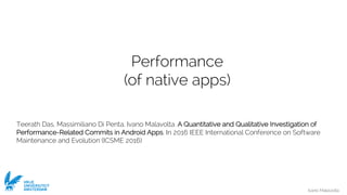 Ivano Malavolta
VRIJE
UNIVERSITEIT
AMSTERDAM
Performance
(of native apps)
Teerath Das, Massimiliano Di Penta, Ivano Malavolta. A Quantitative and Qualitative Investigation of
Performance-Related Commits in Android Apps. In 2016 IEEE International Conference on Software
Maintenance and Evolution (ICSME 2016)
 