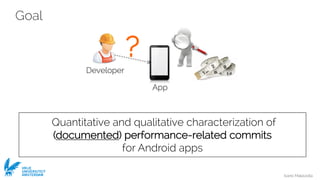 Ivano Malavolta
VRIJE
UNIVERSITEIT
AMSTERDAM
Goal
Quantitative and qualitative characterization of
(documented) performance-related commits
for Android apps
Developer
?
App
 