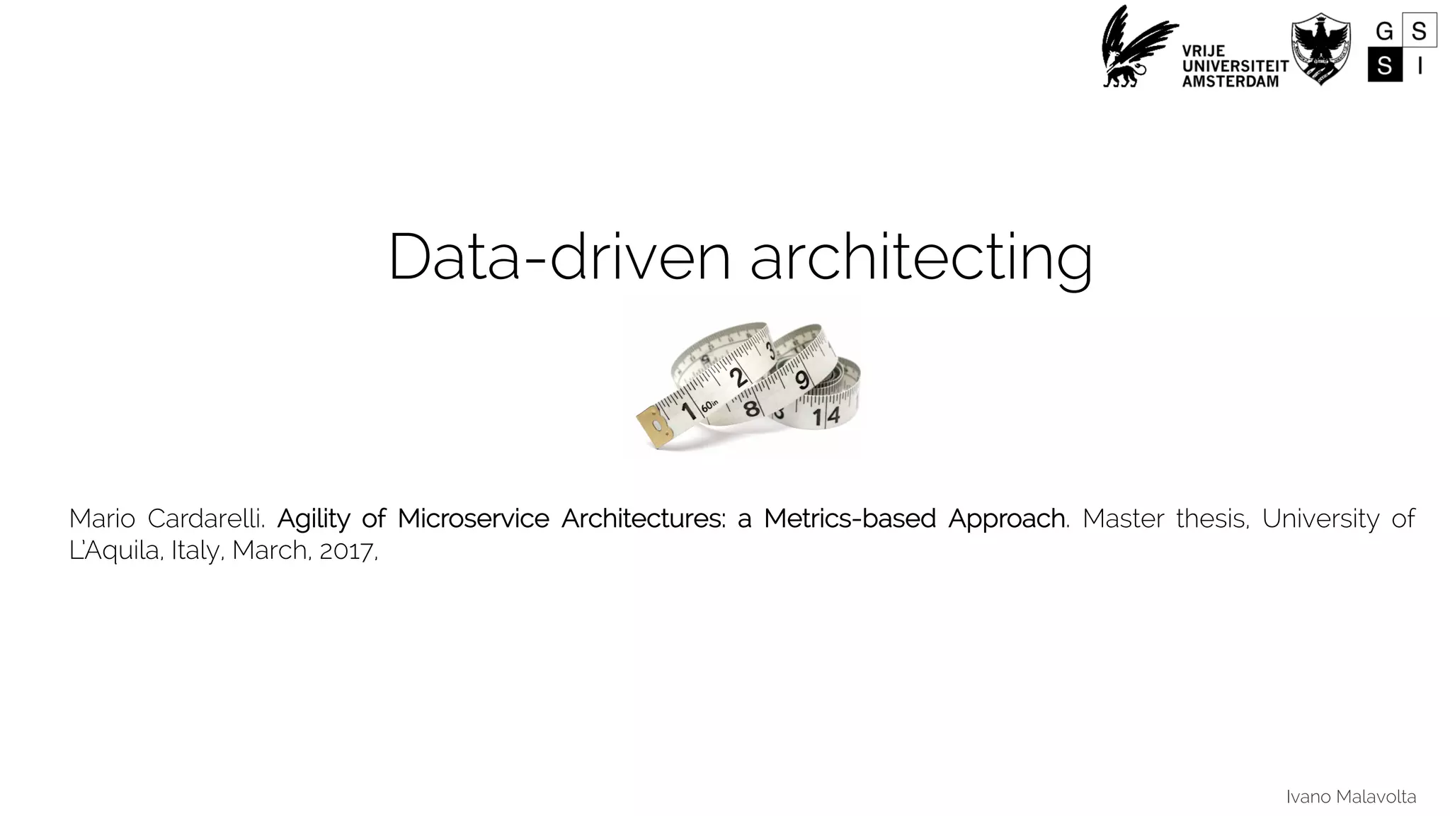 Ivano Malavolta
Data-driven architecting
Mario Cardarelli. Agility of Microservice Architectures: a Metrics-based Approach. Master thesis, University of
L’Aquila, Italy, March, 2017,
 