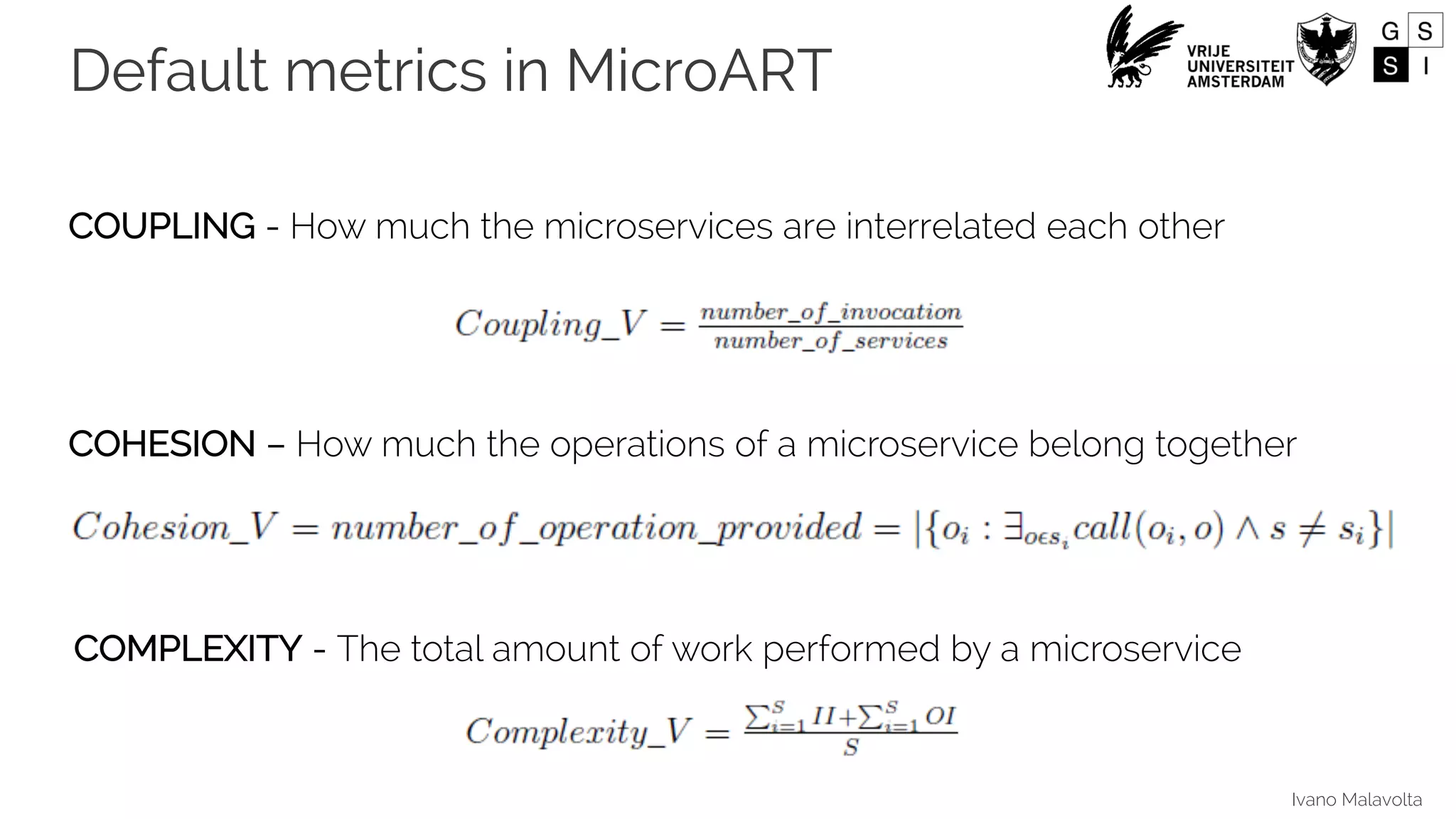 Ivano Malavolta
COUPLING - How much the microservices are interrelated each other
COHESION – How much the operations of a microservice belong together
COMPLEXITY - The total amount of work performed by a microservice
Default metrics in MicroART
 