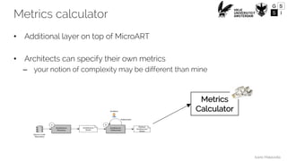 Ivano Malavolta
• Additional layer on top of MicroART
• Architects can specify their own metrics
– your notion of complexity may be different than mine
Metrics
Calculator
Metrics calculator
 