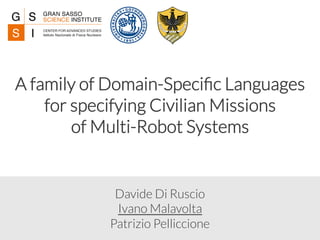 Davide Di Ruscio 
Ivano Malavolta
Patrizio Pelliccione
A family of Domain-Speciﬁc Languages 
for specifying Civilian Missions 
of Multi-Robot Systems 
 