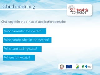 Cloud computing


Challenges in the e-health application domain:
Who can enter the system?
Who can do what in the system?
Who can read my data?
Where is my data?
 