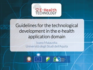  	
  
Guidelines for the technological
development in the e-health
application domain 
Ivano Malavolta
Università degli Studi dell’Aquila
 