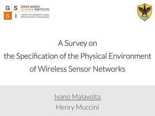 A Survey on 
the Specification of the Physical Environment 
of Wireless Sensor Networks 
Ivano Malavolta 
Henry Muccini 
 