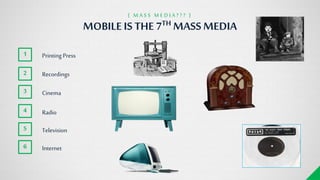 Printing Press
Recordings
Cinema
Radio
Television
1
2
3
4
5
Internet6
MOBILE IS THE 7TH MASSMEDIA
{ M A S S M E D I A ? ? ? }
 