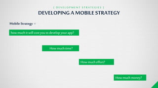 Mobile Strategy =
howmuch it will costyoutodevelop yourapp?
Howmuch money?
How much effort?
How much time?
DEVELOPINGA MOBILESTRATEGY
{ D E V E L O P M E N T S T R A T E G I E S }
 