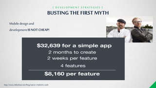 Mobile design and
development ISNOT CHEAP!
http://www.slideshare.net/fling/native-v-hybrid-v-web
BUSTING THE FIRSTMYTH
{ D E V E L O P M E N T S T R A T E G I E S }
 