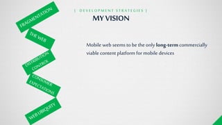 MY VISION
{ D E V E L O P M E N T S T R A T E G I E S }
Mobile web seems to be the only long-termcommercially
viable content platform for mobile devices
 