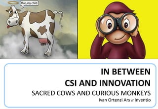 IN BETWEEN CSI AND INNOVATION SACRED COWS AND CURIOUS MONKEYS Ivan Ortenzi Ars Inventio  