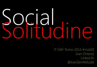 Social
Solitudine
IT DAY Torino 2014 #clubDI
Ivan Ortenzi
Linked In
@IvanZenAttitude
 