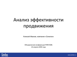 Анализ эффективности
продвижения
Алексей Иванов, компания «Синилок»
Объединенная конференция РИФ+КИБ
24 апреля 2009 года
 