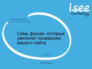 Алексей Иванов
Агентство ISEE Marketing
www.iseemarketing.ru
13.09.2013
Семь фишек, которые
увеличат конверсию
вашего сайта
 
