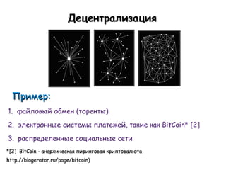 Децентрализация




  Пример:
1. файловый обмен (торенты)
2. электронные системы платежей, такие как BitCoin* [2]
3. распределенные социальные сети
*[2] BitCoin - анархическая пиринговая криптовалюта
http://blogerator.ru/page/bitcoin)
 