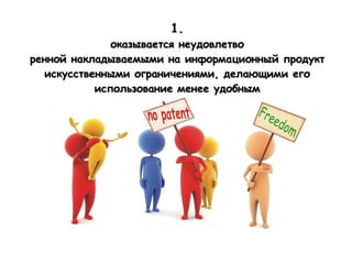 1.
              оказывается неудовлетво
ренной накладываемыми на информационный продукт
  искусственными ограничениями, делающими его
           использование менее удобным
 