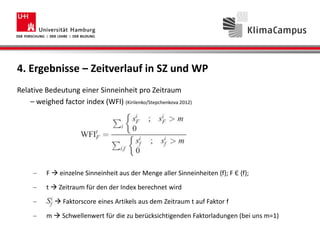 4. Ergebnisse – Zeitverlauf in SZ und WP
Relative Bedeutung einer Sinneinheit pro Zeitraum
– weighed factor index (WFI) (Kirilenko/Stepchenkova 2012)
F  einzelne Sinneinheit aus der Menge aller Sinneinheiten {f}; F Є {f};
t  Zeitraum für den der Index berechnet wird
 Faktorscore eines Artikels aus dem Zeitraum t auf Faktor f
m  Schwellenwert für die zu berücksichtigenden Faktorladungen (bei uns m=1)
 