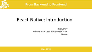From Back-end to Front-end
Kiev 2018
React-Native: Introduction
Ilya Ivanov
Mobile Team Lead at Payoneer Team
Ciklum
 
