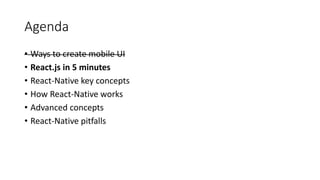 Agenda
• Ways to create mobile UI
• React.js in 5 minutes
• React-Native key concepts
• How React-Native works
• Advanced concepts
• React-Native pitfalls
 