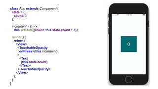 class App extends Component {
state = {
count: 0,
};
increment = () =>
this.setState({count: this.state.count + 1});
render() {
return (
<View>
<TouchableOpacity
onPress={this.increment}
>
<Text
{this.state.count}
</Text>
</TouchableOpacity>
</View>
);
}
}
 