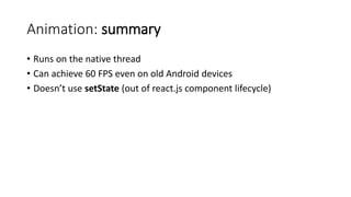Animation: summary
• Runs on the native thread
• Can achieve 60 FPS even on old Android devices
• Doesn’t use setState (out of react.js component lifecycle)
 