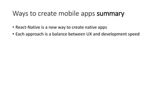 Ways to create mobile apps summary
• React-Native is a new way to create native apps
• Each approach is a balance between UX and development speed
 
