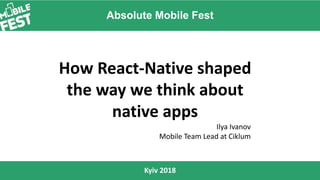 Absolute Mobile Fest
Kyiv 2018
How React-Native shaped
the way we think about
native apps
Ilya Ivanov
Mobile Team Lead at Ciklum
 