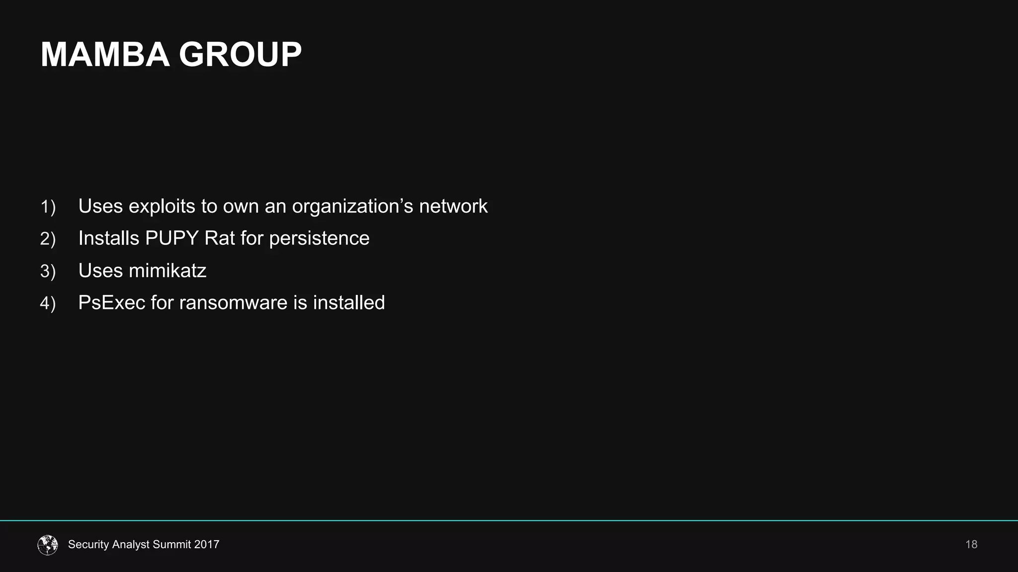 MAMBA  GROUP
18Security  Analyst  Summit  2017
1) Uses  exploits  to  own  an  organization’s  network
2) Installs  PUPY  Rat  for  persistence
3) Uses  mimikatz
4) PsExec for  ransomware  is  installed
 