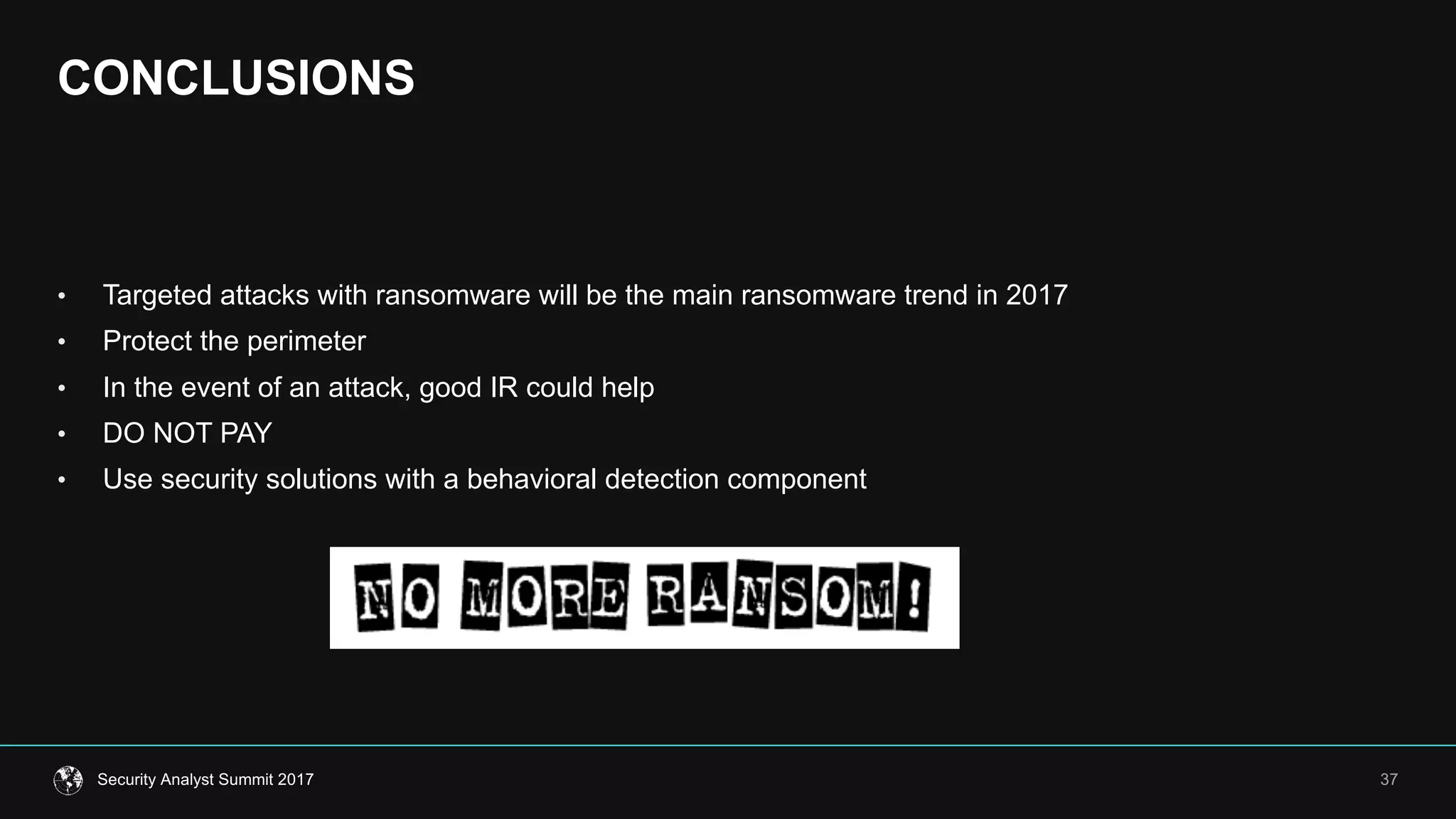 CONCLUSIONS
37Security  Analyst  Summit  2017
• Targeted  attacks  with  ransomware  will  be  the  main  ransomware  trend  in  2017
• Protect  the  perimeter
• In  the  event  of  an  attack,  good  IR  could  help
• DO  NOT  PAY
• Use  security  solutions  with  a  behavioral  detection  component
 