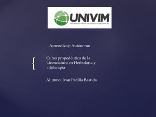 {
Alumno: Ivan Padilla Bastida
Curso propedéutico de la
Licenciatura en Herbolaria y
Fitoterapia
Aprendizaje Autónomo
 