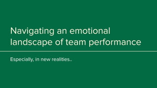 Navigating an emotional
landscape of team performance
Especially, in new realities..
 
