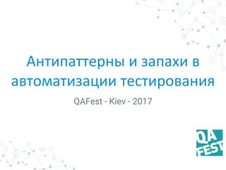 Антипаттерны и запахи в
автоматизации тестирования
QAFest - Kiev - 2017
 
