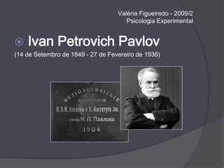 Valéria Figueiredo - 2009/2Psicologia Experimental  Ivan Petrovich Pavlov (14 de Setembro de 1849 - 27 de Fevereiro de 1936) 1 