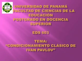 UNIVERSIDAD DE PANAMÁ     FACULTAD DE CIENCIAS DE LA EDUCACIÓNPostgrado en docencia superiorEDS 603tema:“CONDICIONAMIENTO CLÁSICO DE IVAN PAVLOV” 