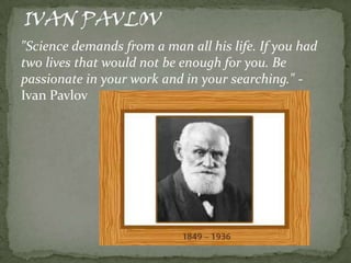 "Science demands from a man all his life. If you had
two lives that would not be enough for you. Be
passionate in your work and in your searching." Ivan Pavlov

 