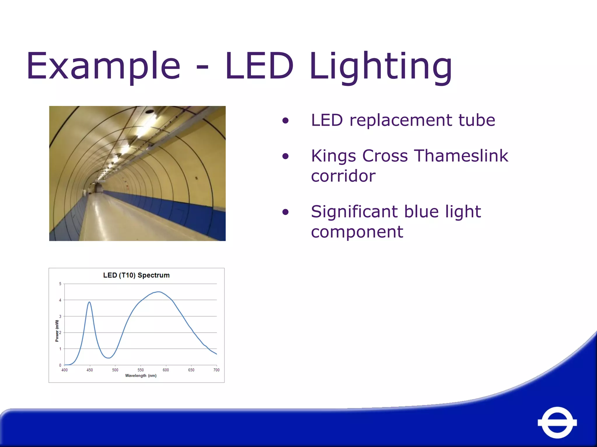 Example - LED Lighting 
• LED replacement tube 
• Kings Cross Thameslink 
corridor 
• Significant blue light 
component 
 