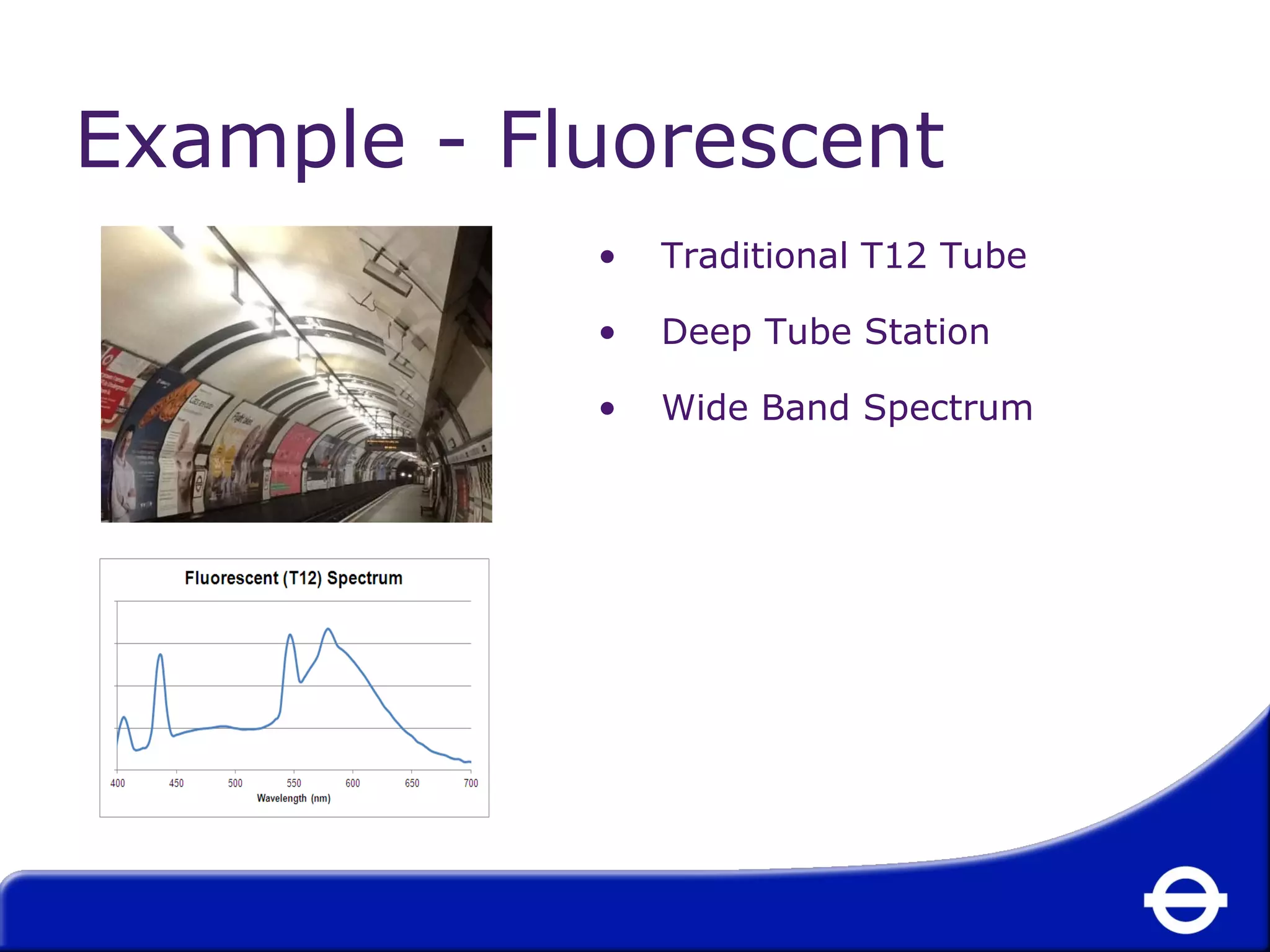 Example - Fluorescent 
• Traditional T12 Tube 
• Deep Tube Station 
• Wide Band Spectrum 
 