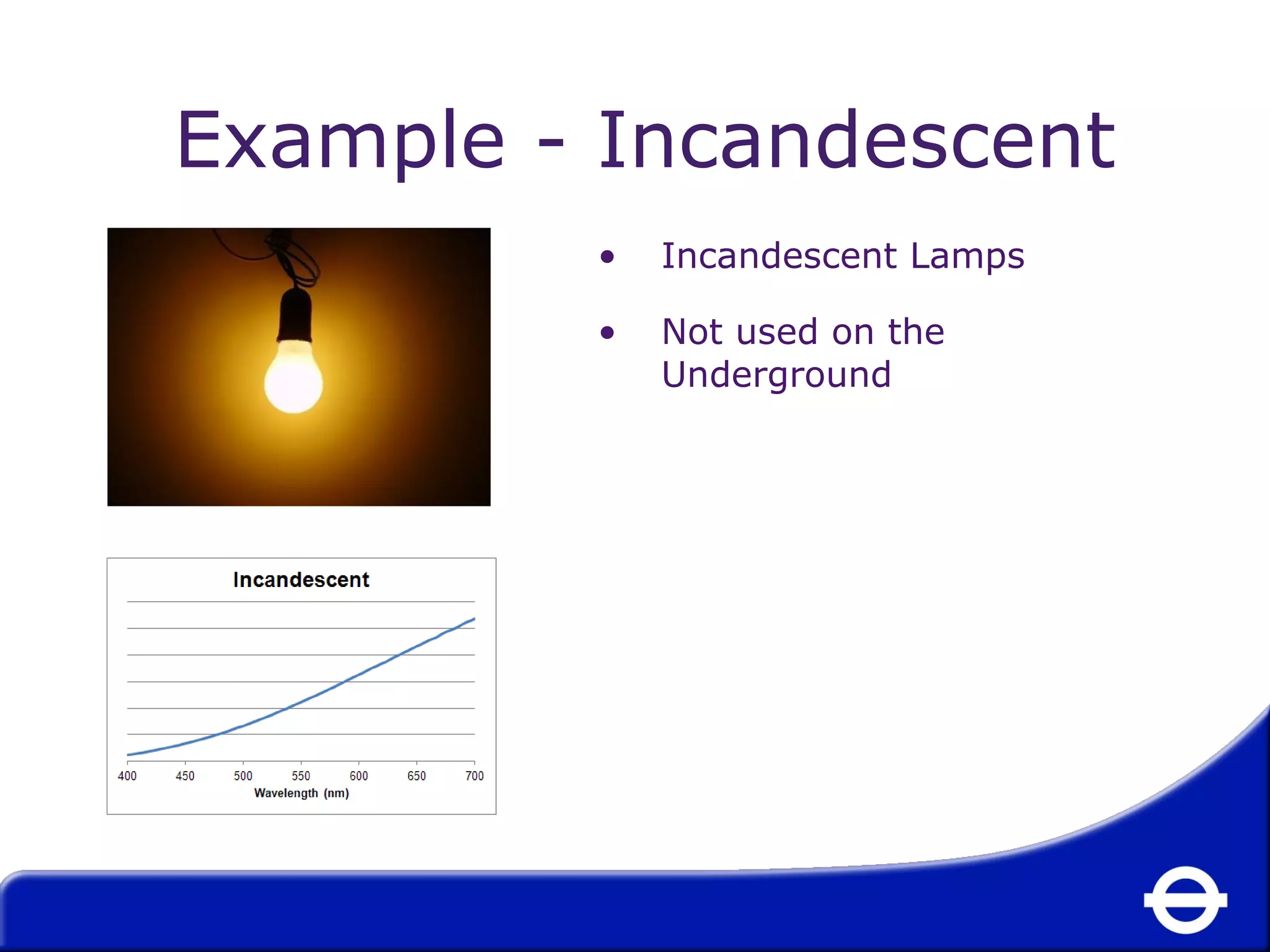 Example - Incandescent 
• Incandescent Lamps 
• Not used on the 
Underground 
 