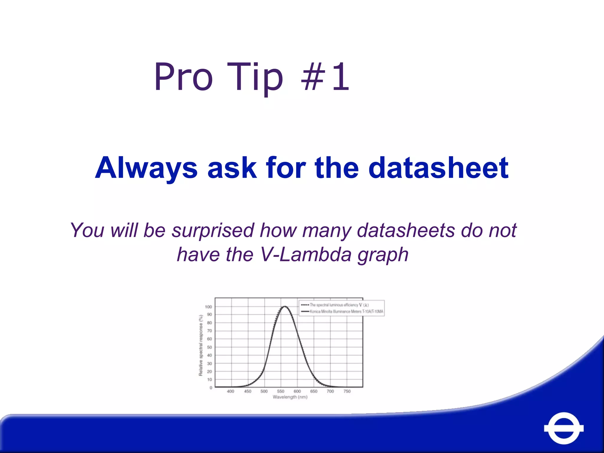 Pro Tip #1 
Always ask for the datasheet 
You will be surprised how many datasheets do not 
have the V-Lambda graph 
 
