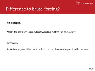 Difference to brute-forcing?
Works for any user-supplied password no matter the complexity
It’s simple.
However…
Brute-forcing would be preferable if the user has used a predictable password
21/29
 