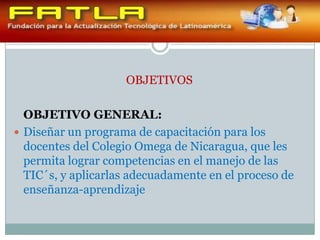 OBJETIVOS<br />OBJETIVO GENERAL:<br />Diseñar un programa de capacitación para los docentes del Colegio Omega de Nicaragua...
