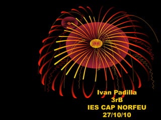Ivan Padilla
3rB
IES CAP NORFEU
27/10/10
 