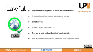 UP2U (up2university.eu) Copyright Results
Lawful ★ The use of small fragments of works and isolated works.
★ The use of sm...