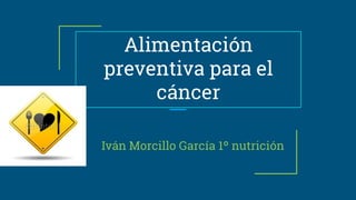 Alimentación
preventiva para el
cáncer
Iván Morcillo García 1º nutrición
 
