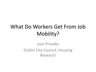 What Do Workers Get From Job
Mobility?
Ivan Privalko
Dublin City Council, Housing
Research
 