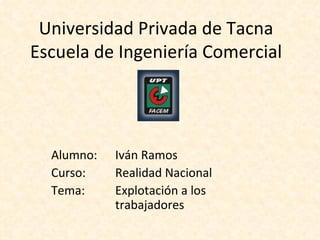 Universidad Privada de Tacna Escuela de Ingeniería Comercial Alumno: Iván Ramos Curso: Realidad Nacional Tema: Explotación a los  trabajadores 