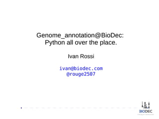 Genome_annotation@BioDec:
Python all over the place.
Ivan Rossi
ivan@biodec.com
@rouge2507
 