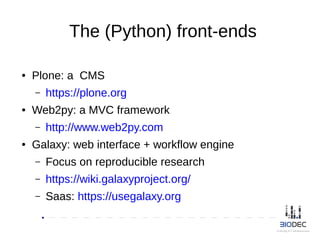 The (Python) front-ends
● Plone: a CMS
– https://plone.org
● Web2py: a MVC framework
– http://www.web2py.com
● Galaxy: web interface + workflow engine
– Focus on reproducible research
– https://wiki.galaxyproject.org/
– Saas: https://usegalaxy.org
 